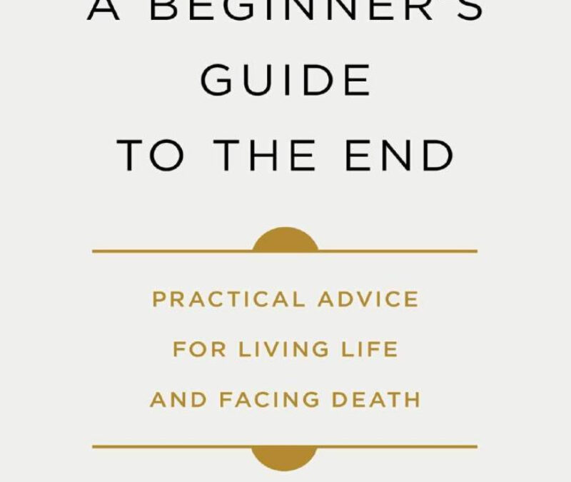 A Beginner’s Guide to the End: Practical Advice for Living Life and Facing Death